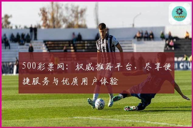 500彩票网：权威推荐平台，尽享便捷服务与优质用户体验