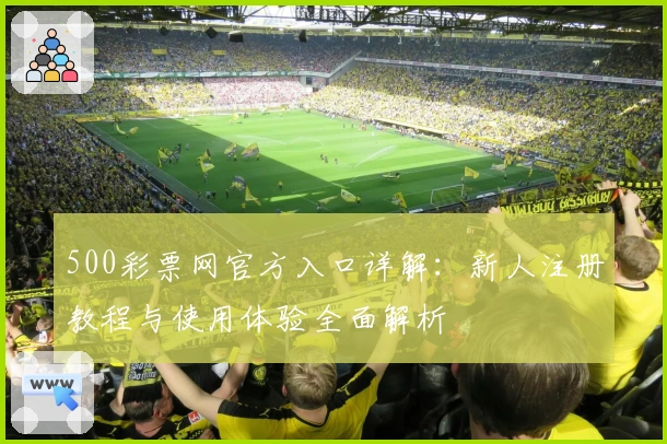 500彩票网官方入口详解：新人注册教程与使用体验全面解析