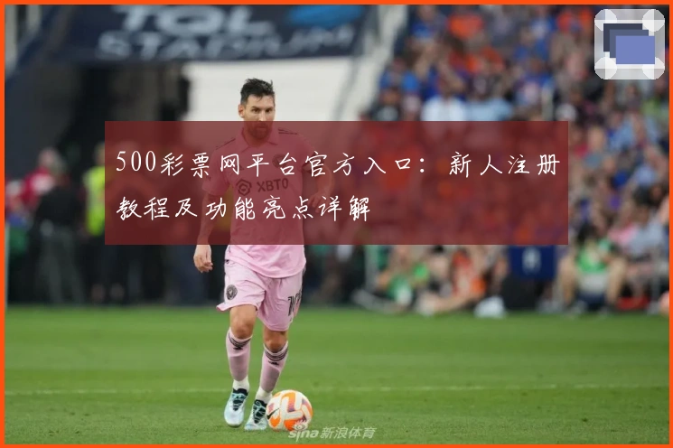 500彩票网平台官方入口：新人注册教程及功能亮点详解