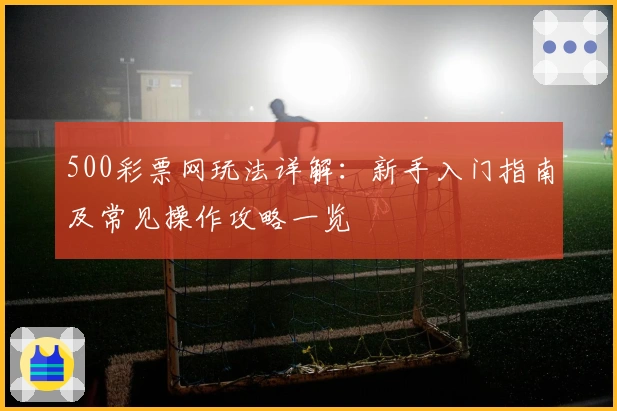 500彩票网玩法详解：新手入门指南及常见操作攻略一览
