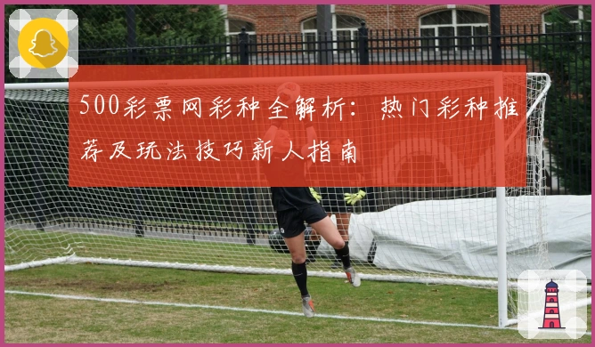500彩票网彩种全解析：热门彩种推荐及玩法技巧新人指南