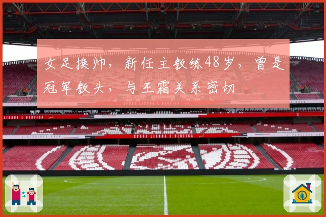 女足换帅，新任主教练48岁，曾是冠军教头，与王霜关系密切