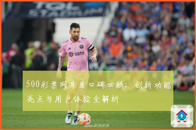 500彩票网年度口碑回顾：创新功能亮点与用户体验全解析