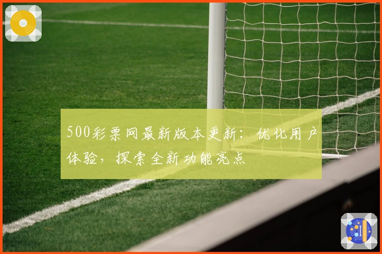 500彩票网最新版本更新：优化用户体验，探索全新功能亮点