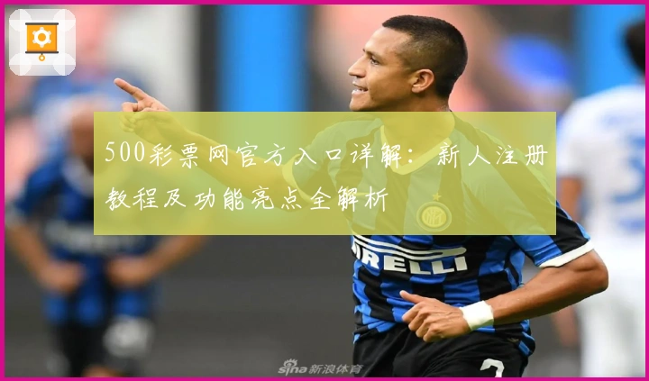 500彩票网官方入口详解:新人注册教程及功能亮点全解析
