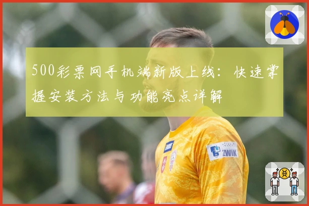 500彩票网手机端新版上线：快速掌握安装方法与功能亮点详解