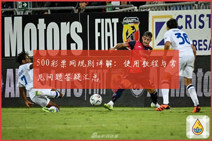 500彩票网规则详解:使用教程与常见问题答疑汇总