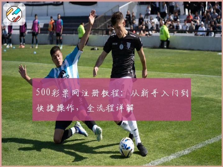 500彩票网注册教程：从新手入门到快捷操作，全流程详解