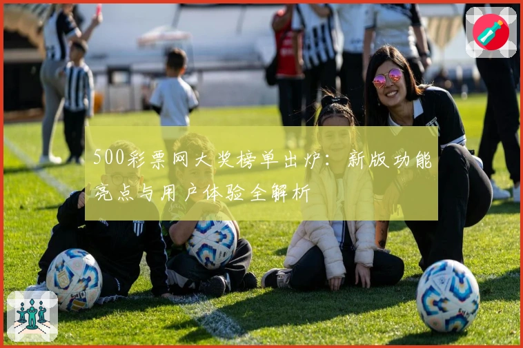 500彩票网大奖榜单出炉:新版功能亮点与用户体验全解析