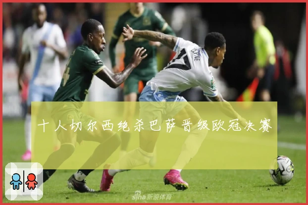 十人切尔西绝杀巴萨晋级欧冠决赛