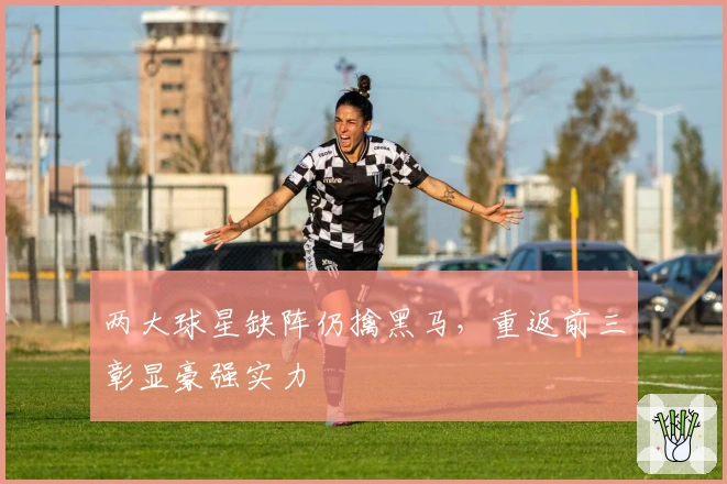 两大球星缺阵仍擒黑马，重返前三彰显豪强实力