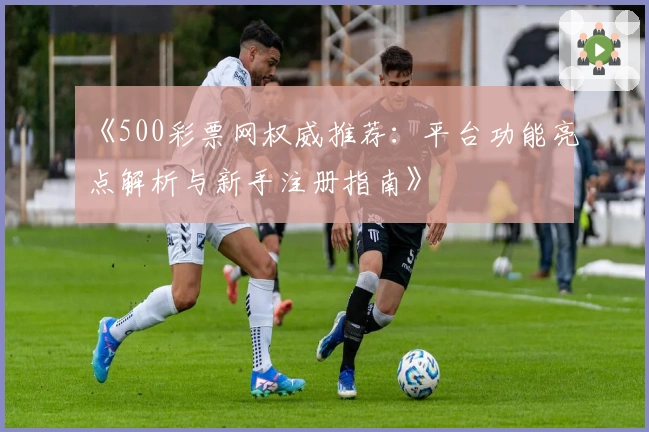 《500彩票网权威推荐：平台功能亮点解析与新手注册指南》