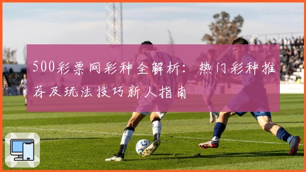 500彩票网彩种全解析：热门彩种推荐及玩法技巧新人指南