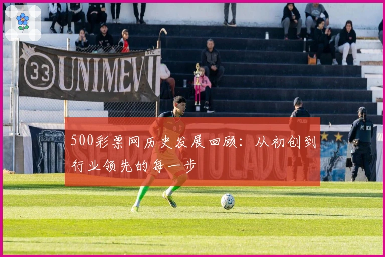 500彩票网历史发展回顾：从初创到行业领先的每一步
