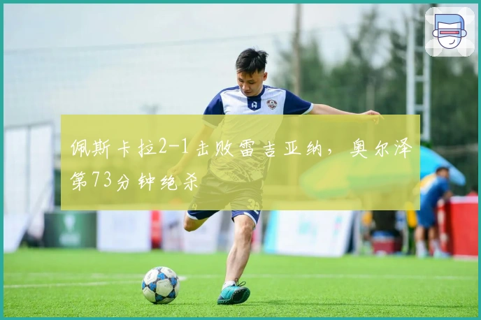 佩斯卡拉2-1击败雷吉亚纳，奥尔泽第73分钟绝杀