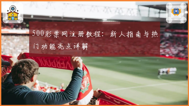 500彩票网注册教程：新人指南与热门功能亮点详解