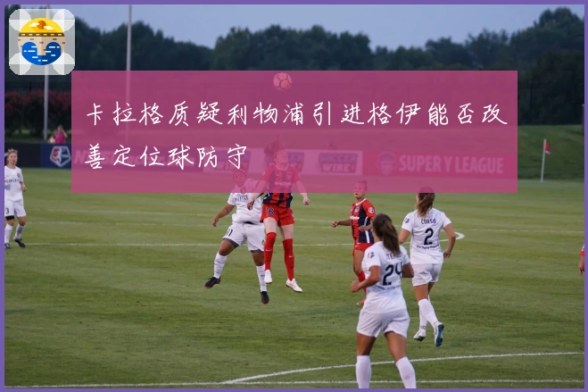 卡拉格质疑利物浦引进格伊能否改善定位球防守