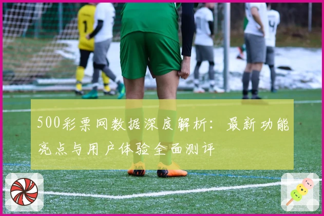 500彩票网数据深度解析：最新功能亮点与用户体验全面测评