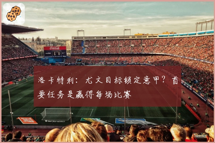 洛卡特利：尤文目标锁定意甲？首要任务是赢得每场比赛