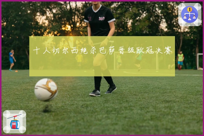 十人切尔西绝杀巴萨晋级欧冠决赛