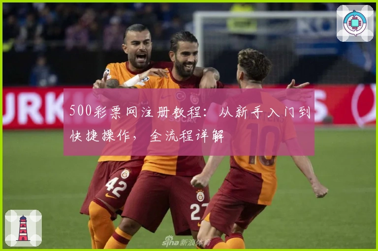 500彩票网注册教程：从新手入门到快捷操作，全流程详解