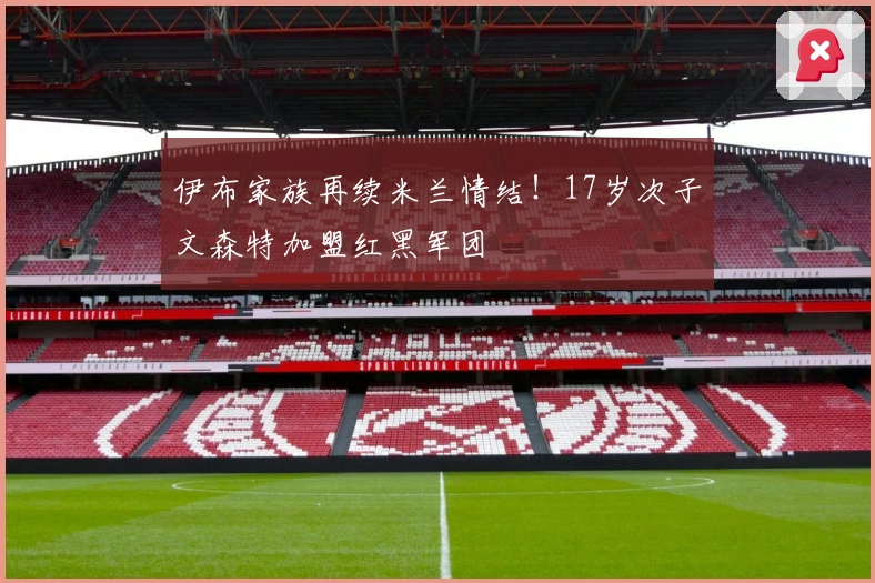 伊布家族再续米兰情结！17岁次子文森特加盟红黑军团