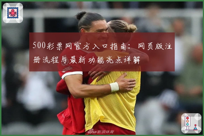 500彩票网官方入口指南：网页版注册流程与最新功能亮点详解