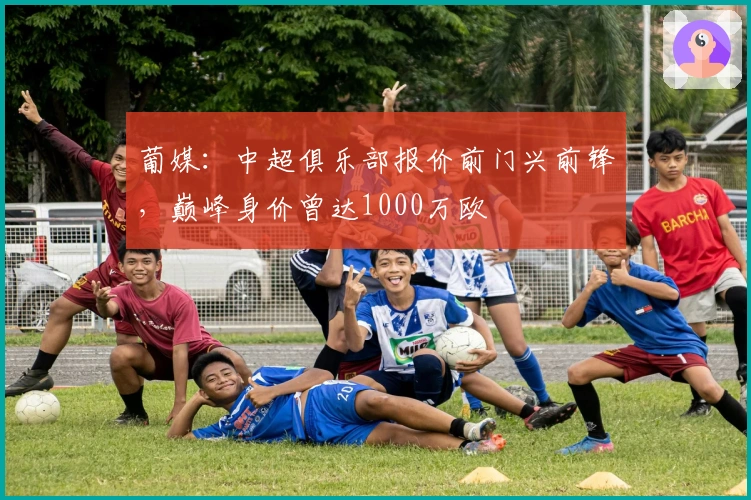 葡媒：中超俱乐部报价前门兴前锋，巅峰身价曾达1000万欧