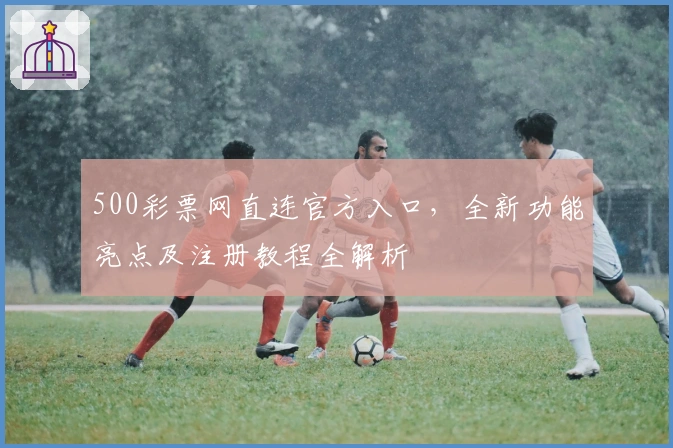 500彩票网直连官方入口，全新功能亮点及注册教程全解析
