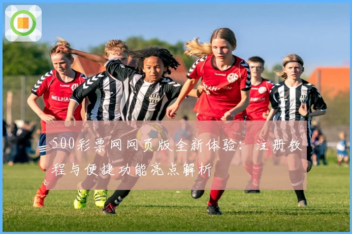 500彩票网网页版全新体验：注册教程与便捷功能亮点解析