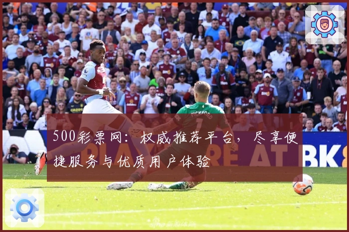 500彩票网：权威推荐平台，尽享便捷服务与优质用户体验