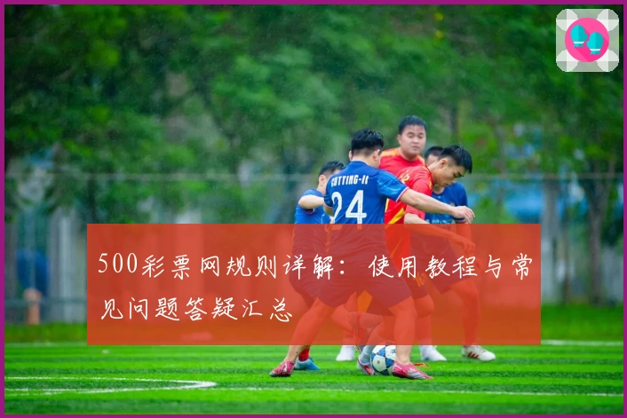 500彩票网规则详解：使用教程与常见问题答疑汇总