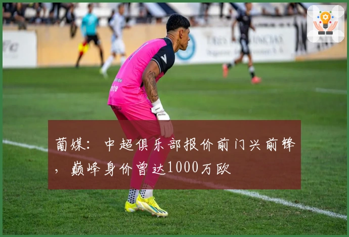 葡媒：中超俱乐部报价前门兴前锋，巅峰身价曾达1000万欧