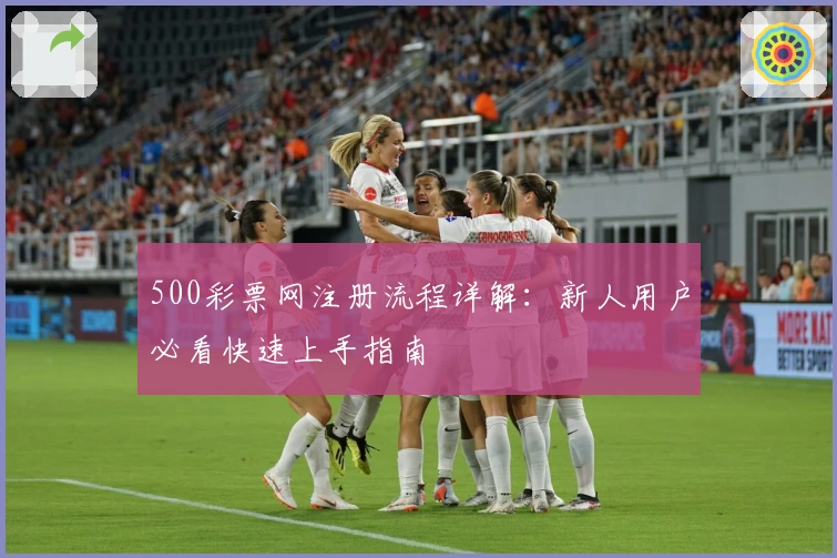 500彩票网注册流程详解：新人用户必看快速上手指南