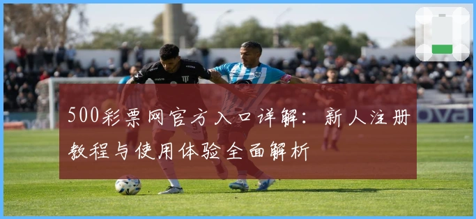 500彩票网官方入口详解：新人注册教程与使用体验全面解析