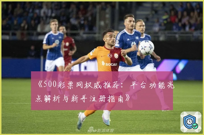 《500彩票网权威推荐：平台功能亮点解析与新手注册指南》