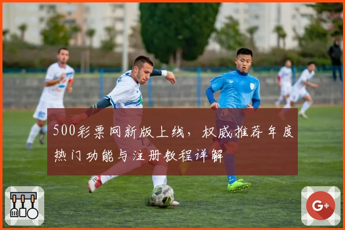 500彩票网新版上线，权威推荐年度热门功能与注册教程详解
