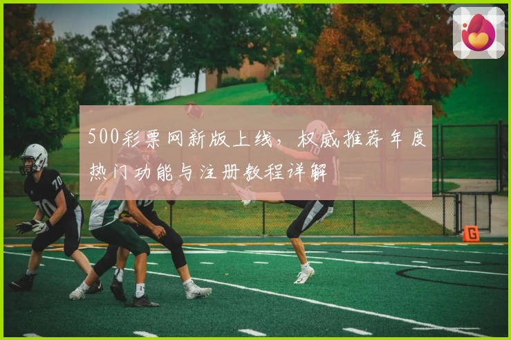 500彩票网新版上线，权威推荐年度热门功能与注册教程详解