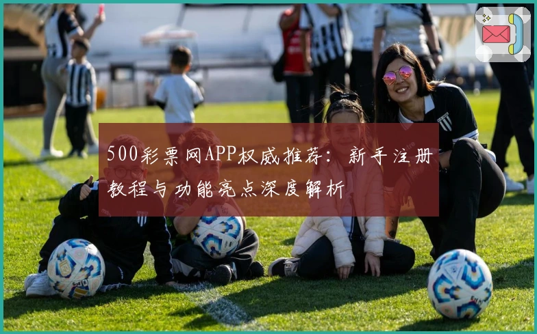 500彩票网APP权威推荐：新手注册教程与功能亮点深度解析